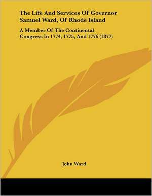 The Life And Services Of Governor Samuel Ward, Of Rhode Island de John Ward