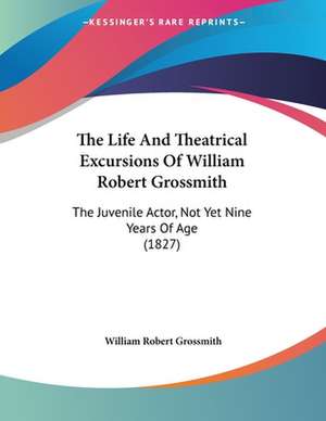 The Life And Theatrical Excursions Of William Robert Grossmith de William Robert Grossmith