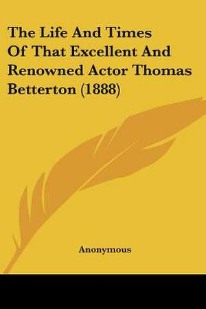 The Life And Times Of That Excellent And Renowned Actor Thomas Betterton (1888) de Anonymous