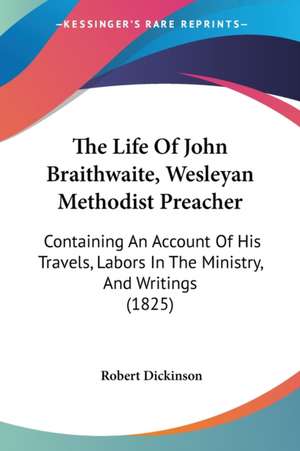 The Life Of John Braithwaite, Wesleyan Methodist Preacher de Robert Dickinson