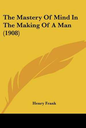 The Mastery Of Mind In The Making Of A Man (1908) de Henry Frank