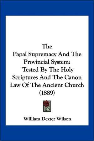 The Papal Supremacy And The Provincial System de William Dexter Wilson