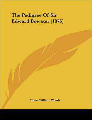 The Pedigree Of Sir Edward Bowater (1875) de Albert William Woods