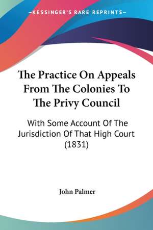 The Practice On Appeals From The Colonies To The Privy Council de John Palmer