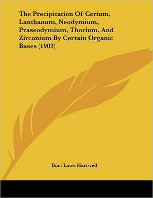 The Precipitation Of Cerium, Lanthanum, Neodymium, Praseodymium, Thorium, And Zirconium By Certain Organic Bases (1903) de Burt Laws Hartwell