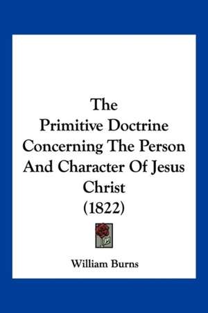 The Primitive Doctrine Concerning The Person And Character Of Jesus Christ (1822) de William Burns