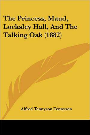 The Princess, Maud, Locksley Hall, And The Talking Oak (1882) de Alfred Tennyson Tennyson