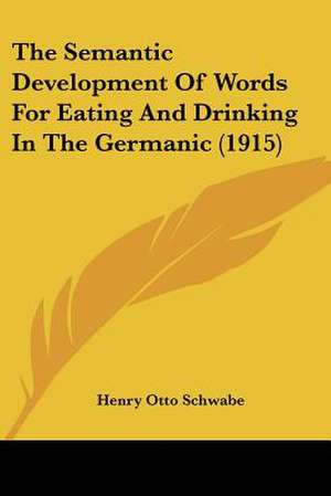 The Semantic Development Of Words For Eating And Drinking In The Germanic (1915) de Henry Otto Schwabe