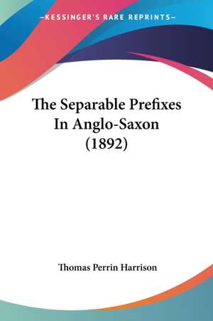 The Separable Prefixes In Anglo-Saxon (1892) de Thomas Perrin Harrison