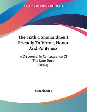 The Sixth Commandment Friendly To Virtue, Honor And Politeness de Samuel Spring