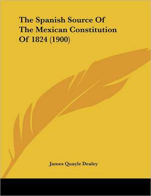 The Spanish Source Of The Mexican Constitution Of 1824 (1900) de James Quayle Dealey