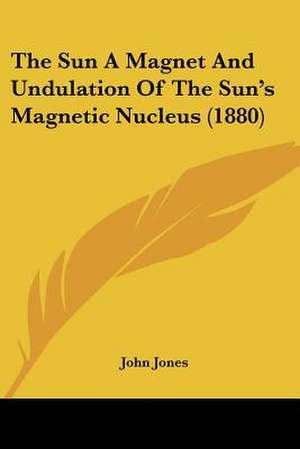 The Sun A Magnet And Undulation Of The Sun's Magnetic Nucleus (1880) de John Jones