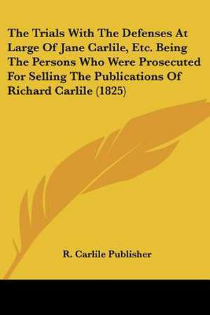 The Trials With The Defenses At Large Of Jane Carlile, Etc. Being The Persons Who Were Prosecuted For Selling The Publications Of Richard Carlile (1825) de R. Carlile Publisher