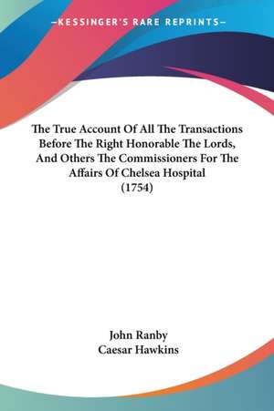 The True Account Of All The Transactions Before The Right Honorable The Lords, And Others The Commissioners For The Affairs Of Chelsea Hospital (1754) de John Ranby