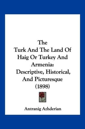 The Turk And The Land Of Haig Or Turkey And Armenia de Antranig Azhderian