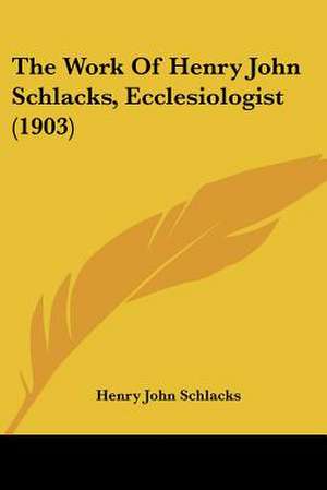 The Work Of Henry John Schlacks, Ecclesiologist (1903) de Henry John Schlacks