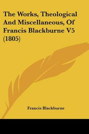 The Works, Theological And Miscellaneous, Of Francis Blackburne V5 (1805) de Francis Blackburne