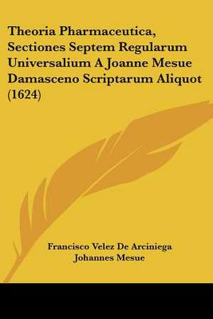 Theoria Pharmaceutica, Sectiones Septem Regularum Universalium A Joanne Mesue Damasceno Scriptarum Aliquot (1624) de Francisco Velez De Arciniega