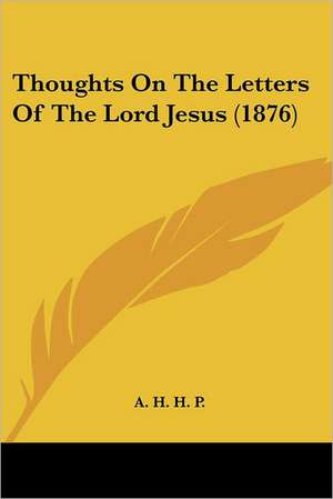 Thoughts On The Letters Of The Lord Jesus (1876) de A. H. H. P.