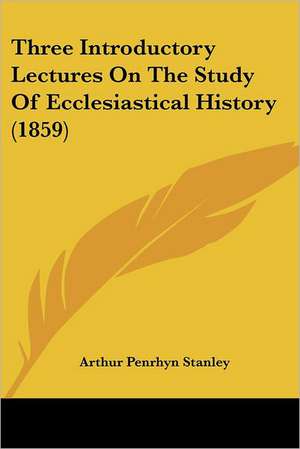 Three Introductory Lectures On The Study Of Ecclesiastical History (1859) de Arthur Penrhyn Stanley