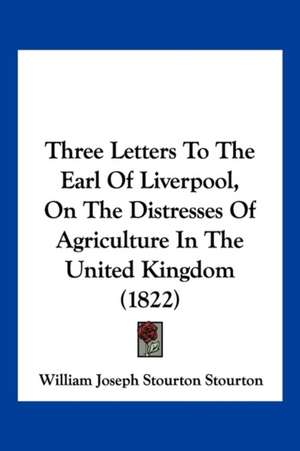 Three Letters To The Earl Of Liverpool, On The Distresses Of Agriculture In The United Kingdom (1822) de William Joseph Stourton Stourton