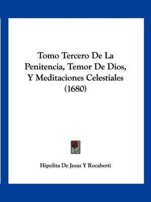 Tomo Tercero De La Penitencia, Temor De Dios, Y Meditaciones Celestiales (1680) de Hipolita de Jesus Y Rocaberti