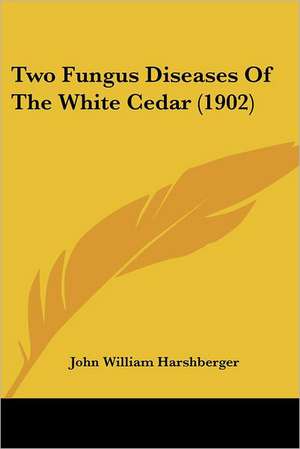 Two Fungus Diseases Of The White Cedar (1902) de John William Harshberger