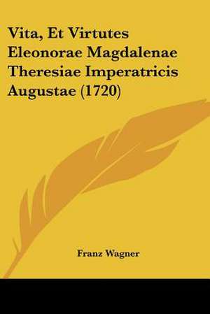 Vita, Et Virtutes Eleonorae Magdalenae Theresiae Imperatricis Augustae (1720) de Franz Wagner