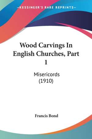 Wood Carvings In English Churches, Part 1 de Francis Bond