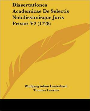 Dissertationes Academicae De Selectis Nobilissimisque Juris Privati V2 (1728) de Wolfgang Adam Lauterbach