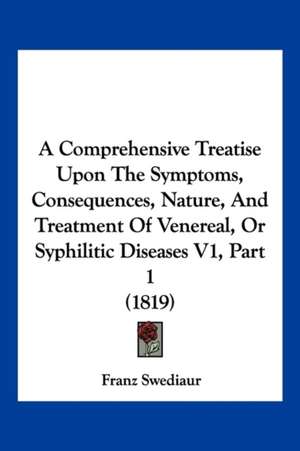 A Comprehensive Treatise Upon The Symptoms, Consequences, Nature, And Treatment Of Venereal, Or Syphilitic Diseases V1, Part 1 (1819) de Franz Swediaur