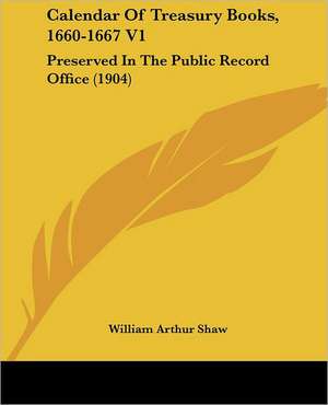 Calendar Of Treasury Books, 1660-1667 V1 de William Arthur Shaw