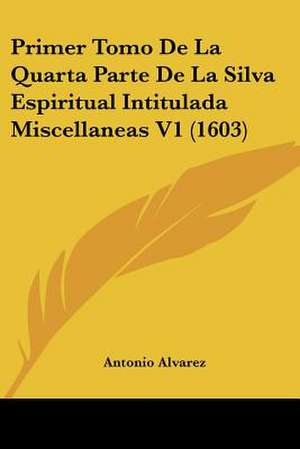 Primer Tomo De La Quarta Parte De La Silva Espiritual Intitulada Miscellaneas V1 (1603) de Antonio Alvarez