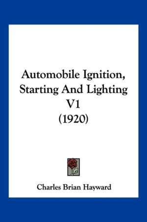 Automobile Ignition, Starting And Lighting V1 (1920) de Charles Brian Hayward