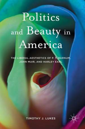 Politics and Beauty in America: The Liberal Aesthetics of P.T. Barnum, John Muir, and Harley Earl de Timothy J. Lukes