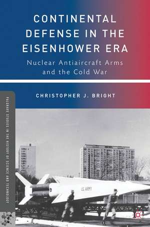 Continental Defense in the Eisenhower Era: Nuclear Antiaircraft Arms and the Cold War de C. Bright