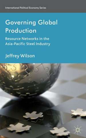 Governing Global Production: Resource Networks in the Asia-Pacific Steel Industry de J. Wilson