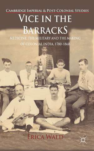 Vice in the Barracks: Medicine, the Military and the Making of Colonial India, 1780-1868 de E. Wald