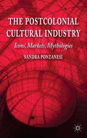 The Postcolonial Cultural Industry: Icons, Markets, Mythologies de S. Ponzanesi