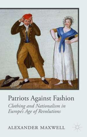 Patriots Against Fashion: Clothing and Nationalism in Europe’s Age of Revolutions de A. Maxwell