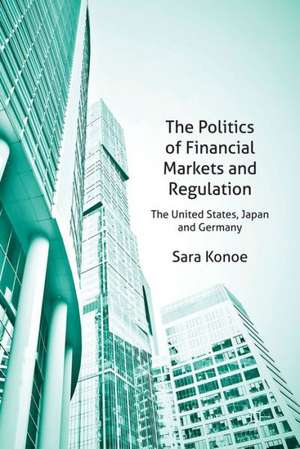 The Politics of Financial Markets and Regulation: The United States, Japan and Germany de S. Konoe