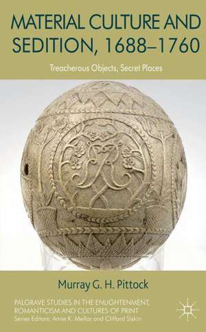 Material Culture and Sedition, 1688-1760: Treacherous Objects, Secret Places de M. Pittock