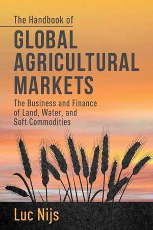 The Handbook of Global Agricultural Markets: The Business and Finance of Land, Water, and Soft Commodities de L. Nijs