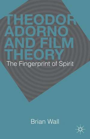 Theodor Adorno and Film Theory: The Fingerprint of Spirit de B. Wall