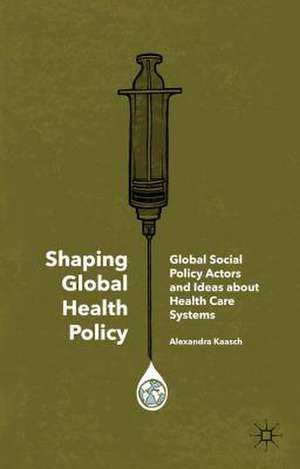 Shaping Global Health Policy: Global Social Policy Actors and Ideas about Health Care Systems de Alexandra Kaasch