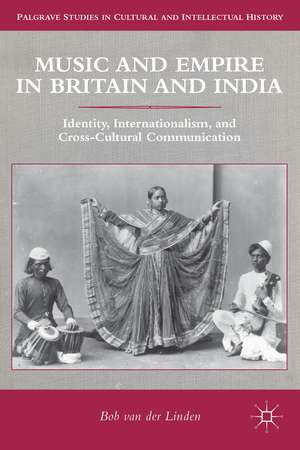 Music and Empire in Britain and India: Identity, Internationalism, and Cross-Cultural Communication de Bob van der Linden