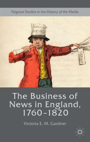 The Business of News in England, 1760–1820 de Victoria E. M. Gardner