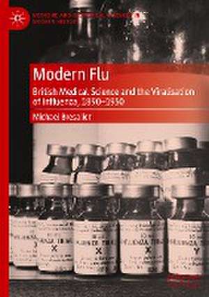 Modern Flu: British Medical Science and the Viralisation of Influenza, 1890—1950 de Michael Bresalier