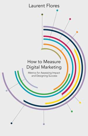 How to Measure Digital Marketing: Metrics for Assessing Impact and Designing Success de L. Flores