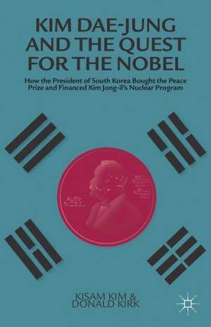 Kim Dae-jung and the Quest for the Nobel: How the President of South Korea Bought the Peace Prize and Financed Kim Jong-il's Nuclear Program de Kisam Kim